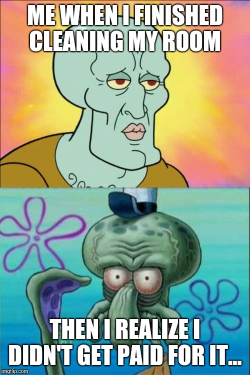 Squidward Meme | ME WHEN I FINISHED CLEANING MY ROOM; THEN I REALIZE I DIDN'T GET PAID FOR IT... | image tagged in memes,squidward | made w/ Imgflip meme maker