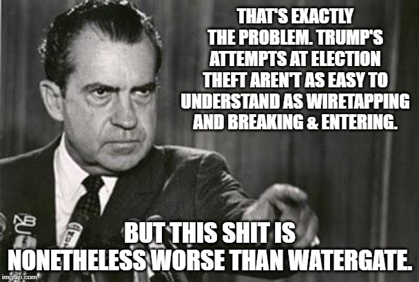 Trump's abuses of office are subtle, but mortifying. The Iran stuff seems to have died down, so time to get back to all this | THAT'S EXACTLY THE PROBLEM. TRUMP'S ATTEMPTS AT ELECTION THEFT AREN'T AS EASY TO UNDERSTAND AS WIRETAPPING AND BREAKING & ENTERING. BUT THIS SHIT IS NONETHELESS WORSE THAN WATERGATE. | image tagged in richard nixon,impeach trump,trump impeachment,impeachment,watergate,ukraine | made w/ Imgflip meme maker