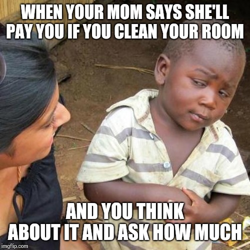 Third World Skeptical Kid | WHEN YOUR MOM SAYS SHE'LL PAY YOU IF YOU CLEAN YOUR ROOM; AND YOU THINK ABOUT IT AND ASK HOW MUCH | image tagged in memes,third world skeptical kid | made w/ Imgflip meme maker