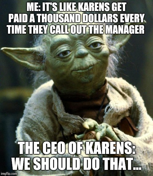 Star Wars Yoda Meme | ME: IT'S LIKE KARENS GET PAID A THOUSAND DOLLARS EVERY TIME THEY CALL OUT THE MANAGER; THE CEO OF KARENS: WE SHOULD DO THAT... | image tagged in memes,star wars yoda | made w/ Imgflip meme maker