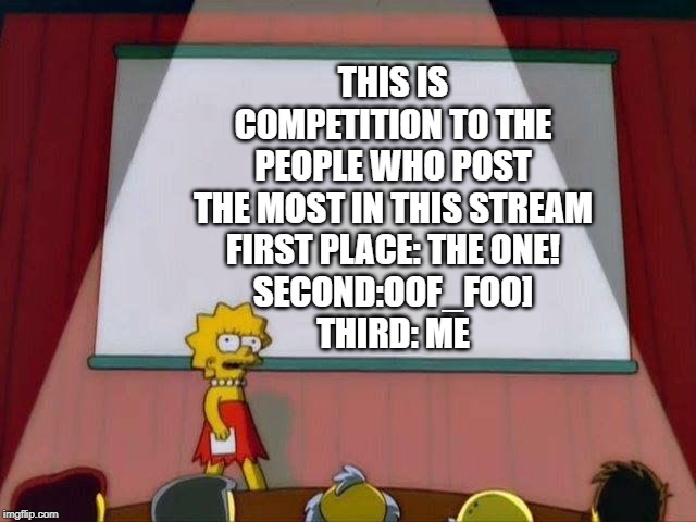 Lisa Simpson's Presentation | THIS IS COMPETITION TO THE PEOPLE WHO POST THE MOST IN THIS STREAM
FIRST PLACE: THE ONE!
SECOND:OOF_FOO]
THIRD: ME | image tagged in lisa simpson's presentation | made w/ Imgflip meme maker