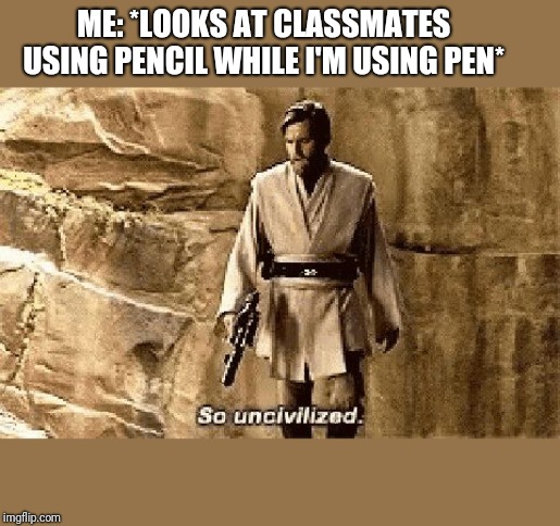 star wars prequel meme so uncivilised | ME: *LOOKS AT CLASSMATES USING PENCIL WHILE I'M USING PEN* | image tagged in star wars prequel meme so uncivilised | made w/ Imgflip meme maker