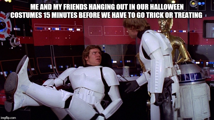 Star Wars | ME AND MY FRIENDS HANGING OUT IN OUR HALLOWEEN COSTUMES 15 MINUTES BEFORE WE HAVE TO GO TRICK OR TREATING | image tagged in star wars | made w/ Imgflip meme maker