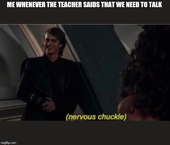 Nervous Chuckle | ME WHENEVER THE TEACHER SAIDS THAT WE NEED TO TALK | image tagged in nervous chuckle | made w/ Imgflip meme maker