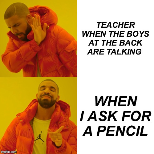 Drake Hotline Bling | TEACHER WHEN THE BOYS AT THE BACK ARE TALKING; WHEN I ASK FOR A PENCIL | image tagged in memes,drake hotline bling | made w/ Imgflip meme maker