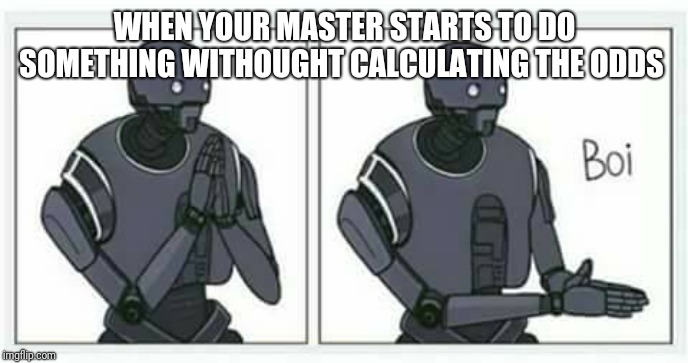 BOI | WHEN YOUR MASTER STARTS TO DO SOMETHING WITHOUGHT CALCULATING THE ODDS | image tagged in boi | made w/ Imgflip meme maker