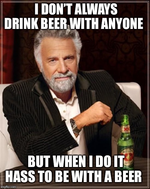 Beer where are you at | I DON’T ALWAYS DRINK BEER WITH ANYONE; BUT WHEN I DO IT HASS TO BE WITH A BEER | image tagged in memes,the most interesting man in the world,beer,old meme,funny | made w/ Imgflip meme maker