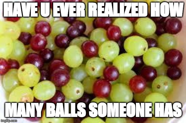 Grapes... | HAVE U EVER REALIZED HOW; MANY BALLS SOMEONE HAS | image tagged in grapes | made w/ Imgflip meme maker