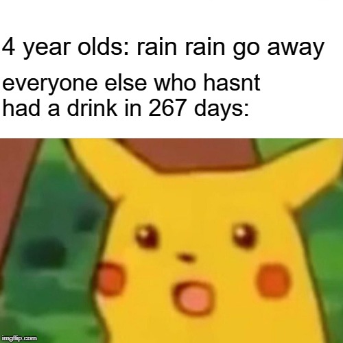 Surprised Pikachu | 4 year olds: rain rain go away; everyone else who hasnt had a drink in 267 days: | image tagged in memes,surprised pikachu | made w/ Imgflip meme maker