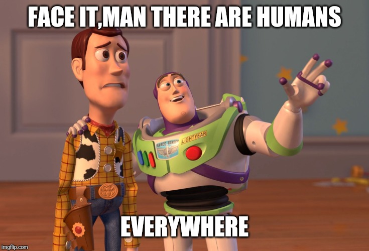 X, X Everywhere Meme | FACE IT,MAN THERE ARE HUMANS; EVERYWHERE | image tagged in memes,x x everywhere | made w/ Imgflip meme maker