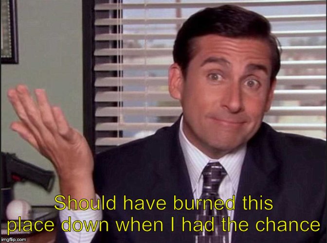 Michael Scott | Should have burned this place down when I had the chance | image tagged in michael scott | made w/ Imgflip meme maker