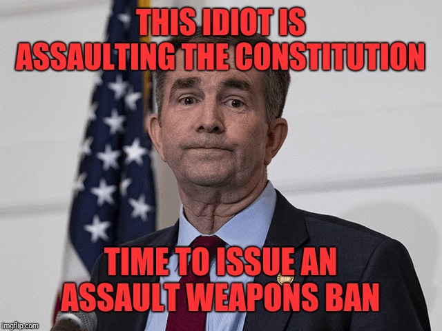Assaulting the Constitution | THIS IDIOT IS ASSAULTING THE CONSTITUTION; TIME TO ISSUE AN ASSAULT WEAPONS BAN | image tagged in ralph northam,tyrant | made w/ Imgflip meme maker