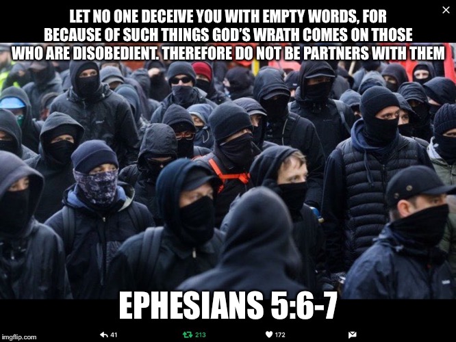 Antifa | LET NO ONE DECEIVE YOU WITH EMPTY WORDS, FOR BECAUSE OF SUCH THINGS GOD’S WRATH COMES ON THOSE WHO ARE DISOBEDIENT. THEREFORE DO NOT BE PARTNERS WITH THEM; EPHESIANS 5:6-7 | image tagged in antifa | made w/ Imgflip meme maker