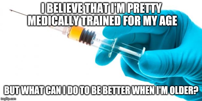 Syringe vaccine medicine | I BELIEVE THAT I'M PRETTY  MEDICALLY TRAINED FOR MY AGE; BUT WHAT CAN I DO TO BE BETTER WHEN I'M OLDER? | image tagged in syringe vaccine medicine | made w/ Imgflip meme maker