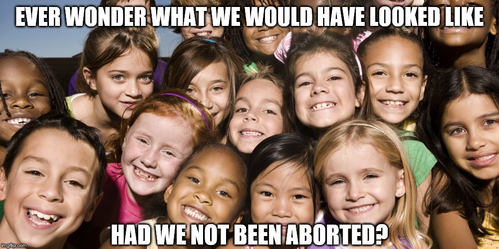 Happy Children | EVER WONDER WHAT WE WOULD HAVE LOOKED LIKE; HAD WE NOT BEEN ABORTED? | image tagged in happy children,memes,politics | made w/ Imgflip meme maker