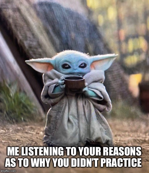 Baby Yoda drinking tea | ME LISTENING TO YOUR REASONS AS TO WHY YOU DIDN’T PRACTICE | image tagged in baby yoda drinking tea | made w/ Imgflip meme maker