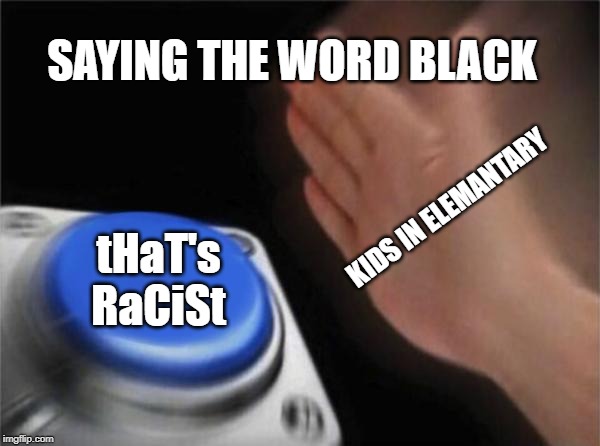 Blank Nut Button | SAYING THE WORD BLACK; KIDS IN ELEMANTARY; tHaT's RaCiSt | image tagged in memes,blank nut button | made w/ Imgflip meme maker