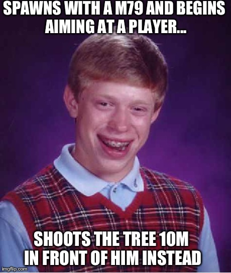 Bad Luck Brian Meme | SPAWNS WITH A M79 AND BEGINS AIMING AT A PLAYER... SHOOTS THE TREE 10M IN FRONT OF HIM INSTEAD | image tagged in memes,bad luck brian | made w/ Imgflip meme maker
