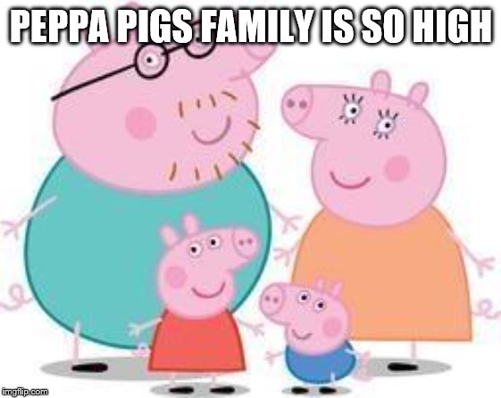 If u gt it comment :b | PEPPA PIGS FAMILY IS SO HIGH | image tagged in peppa pig family,too damn high | made w/ Imgflip meme maker