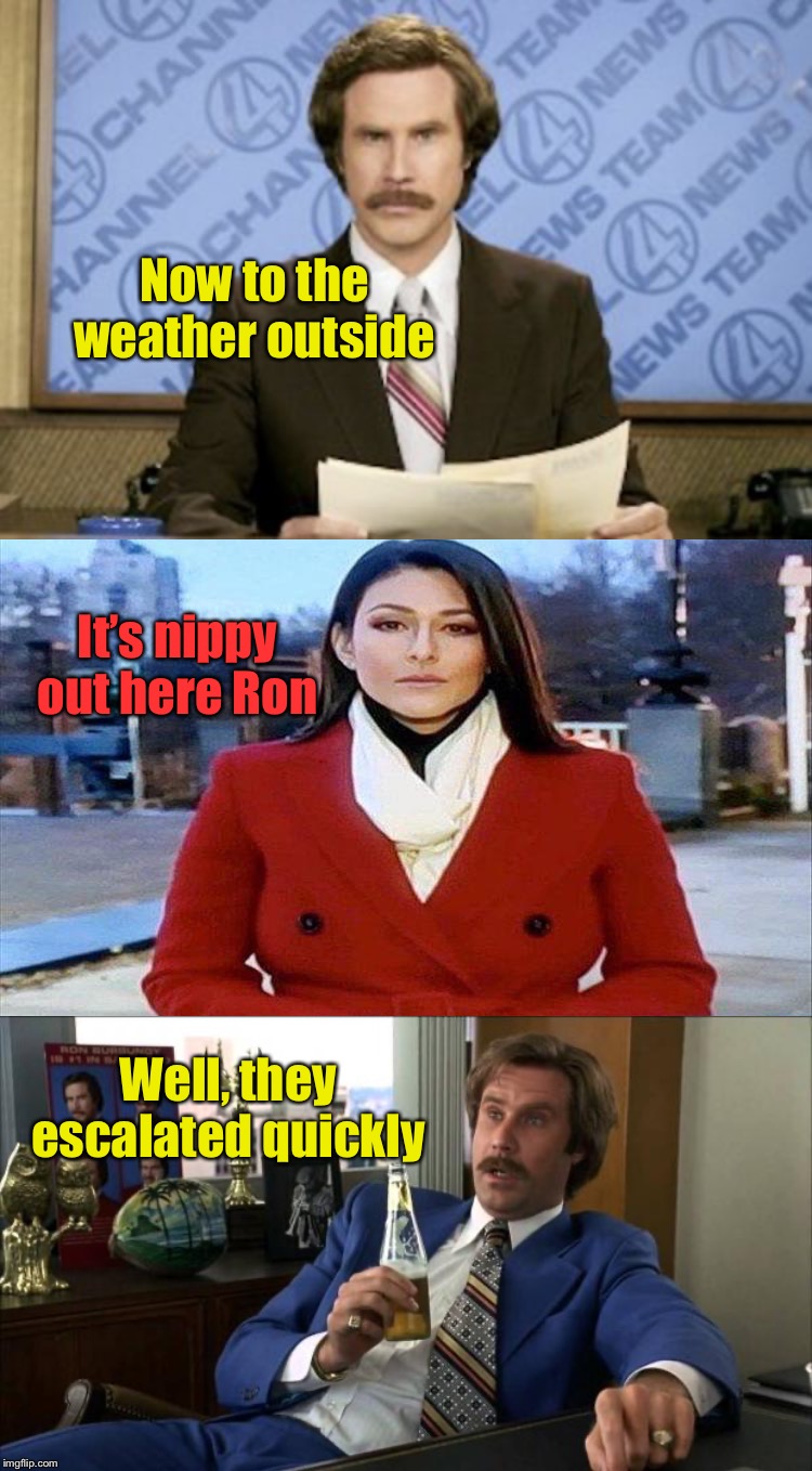 Dress in layers people! | Now to the weather outside; It’s nippy out here Ron; Well, they escalated quickly | image tagged in memes,ron burgundy,cold weather,funny | made w/ Imgflip meme maker