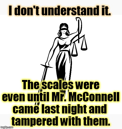 The Republican senators have to swear an oath to be impartial. Seriously, do you believe that? A bunch of snowflakes. | I don't understand it. The scales were even until Mr. McConnell came last night and 
tampered with them. | image tagged in trump,impeachment,trial,mitch mcconnell,senate,republican | made w/ Imgflip meme maker