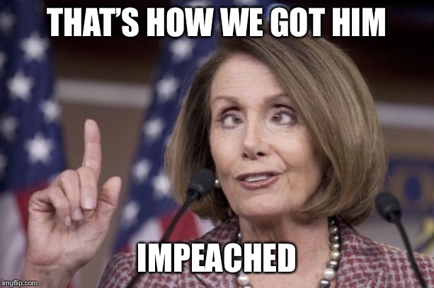 Nancy pelosi | THAT’S HOW WE GOT HIM IMPEACHED | image tagged in nancy pelosi | made w/ Imgflip meme maker