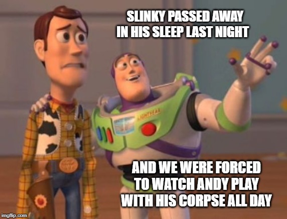 Toy Story Death | SLINKY PASSED AWAY IN HIS SLEEP LAST NIGHT; AND WE WERE FORCED TO WATCH ANDY PLAY WITH HIS CORPSE ALL DAY | image tagged in death,toy story,slinky | made w/ Imgflip meme maker