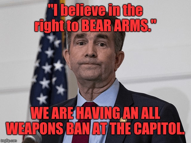 Ralph Northam | "I believe in the right to BEAR ARMS."; WE ARE HAVING AN ALL WEAPONS BAN AT THE CAPITOL. | image tagged in ralph northam | made w/ Imgflip meme maker