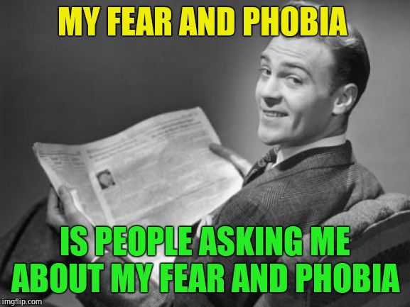 50's newspaper | MY FEAR AND PHOBIA IS PEOPLE ASKING ME ABOUT MY FEAR AND PHOBIA | image tagged in 50's newspaper | made w/ Imgflip meme maker