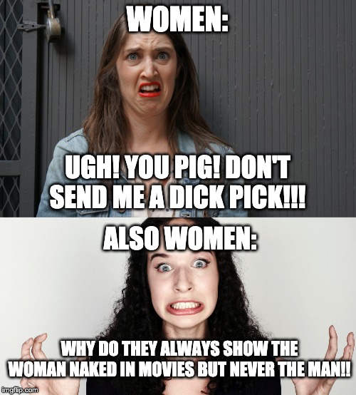 WOMEN:; UGH! YOU PIG! DON'T SEND ME A DICK PICK!!! ALSO WOMEN:; WHY DO THEY ALWAYS SHOW THE WOMAN NAKED IN MOVIES BUT NEVER THE MAN!! | image tagged in horrified woman | made w/ Imgflip meme maker