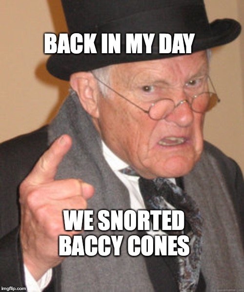 Back In My Day Meme | BACK IN MY DAY; WE SNORTED BACCY CONES | image tagged in memes,back in my day | made w/ Imgflip meme maker