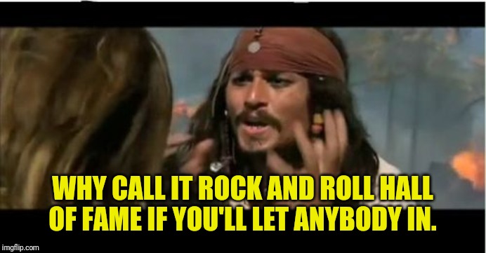 Why Is The Rum Gone Meme | WHY CALL IT ROCK AND ROLL HALL OF FAME IF YOU'LL LET ANYBODY IN. | image tagged in memes,why is the rum gone | made w/ Imgflip meme maker