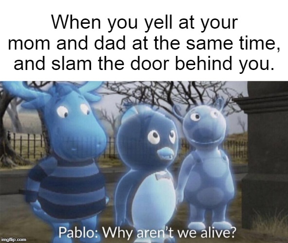 How is this not true | When you yell at your mom and dad at the same time, and slam the door behind you. | image tagged in pablo why aren't we alive,i see dead people,funny memes,memes,dank memes,backyard | made w/ Imgflip meme maker
