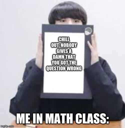 Jungkook | CHILL OUT, NOBODY GIVES A DAMN THAT YOU GOT THE QUESTION WRONG; ME IN MATH CLASS: | image tagged in jungkook | made w/ Imgflip meme maker