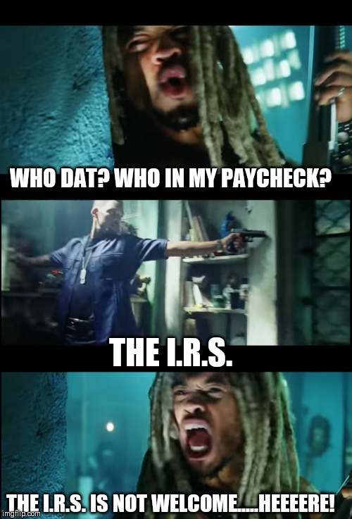 Nope!!! |  WHO DAT? WHO IN MY PAYCHECK? THE I.R.S. THE I.R.S. IS NOT WELCOME.....HEEEERE! | image tagged in bad boys,taxes,income taxes,work,paycheck | made w/ Imgflip meme maker