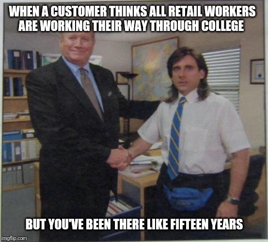the office handshake | WHEN A CUSTOMER THINKS ALL RETAIL WORKERS
ARE WORKING THEIR WAY THROUGH COLLEGE; BUT YOU'VE BEEN THERE LIKE FIFTEEN YEARS | image tagged in the office handshake | made w/ Imgflip meme maker