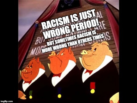 Animal Farm Pigs | RACISM IS JUST WRONG PERIOD! BUT SOMETIMES RACISM IS MORE WRONG THAN OTHERS TIMES | image tagged in animal farm pigs | made w/ Imgflip meme maker