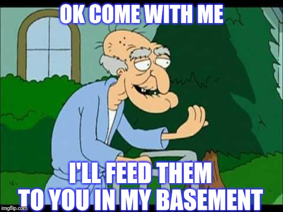 herbert the pervert | OK COME WITH ME I'LL FEED THEM TO YOU IN MY BASEMENT | image tagged in herbert the pervert | made w/ Imgflip meme maker