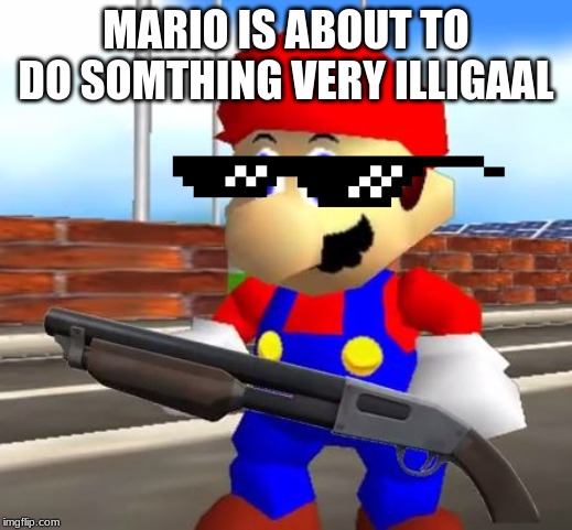 SMG4 Shotgun Mario | MARIO IS ABOUT TO DO SOMTHING VERY ILLIGAAL | image tagged in smg4 shotgun mario | made w/ Imgflip meme maker