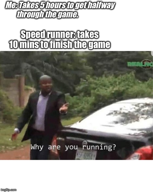 why are you running | Me: Takes 5 hours to get halfway through the game. Speed runner: takes 10 mins to finish the game | image tagged in why are you running | made w/ Imgflip meme maker