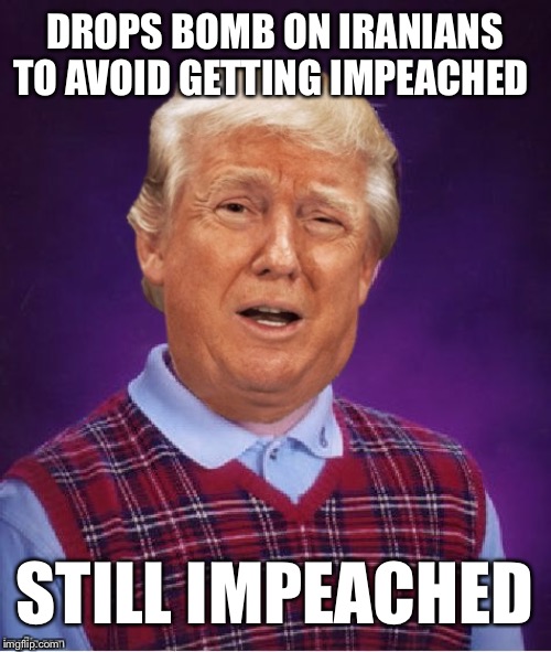 Bad Luck Trump | DROPS BOMB ON IRANIANS TO AVOID GETTING IMPEACHED; STILL IMPEACHED | image tagged in bad luck trump | made w/ Imgflip meme maker
