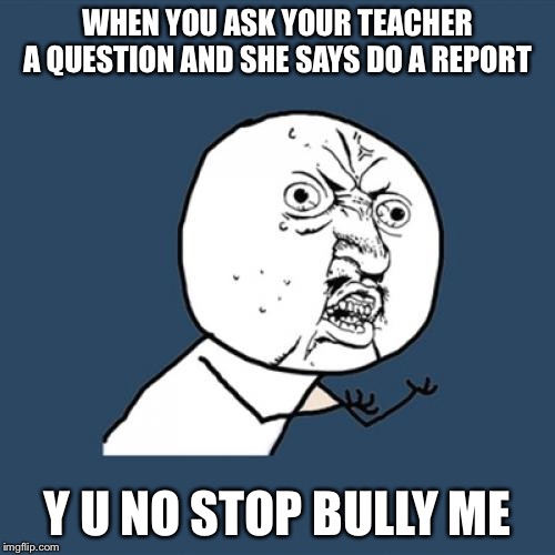 Y U No | WHEN YOU ASK YOUR TEACHER A QUESTION AND SHE SAYS DO A REPORT; Y U NO STOP BULLY ME | image tagged in memes,y u no | made w/ Imgflip meme maker
