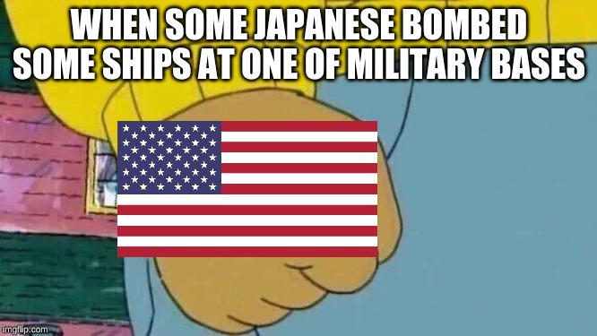 Arthur Fist Meme | WHEN SOME JAPANESE BOMBED SOME SHIPS AT ONE OF MILITARY BASES | image tagged in memes,arthur fist | made w/ Imgflip meme maker