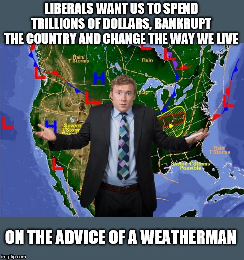 The 97% of climate scientists are weathermen.  We all know how reliable they are. | LIBERALS WANT US TO SPEND TRILLIONS OF DOLLARS, BANKRUPT THE COUNTRY AND CHANGE THE WAY WE LIVE; ON THE ADVICE OF A WEATHERMAN | image tagged in the angry weatherman,global warming,hoax,silly liberals,liberals | made w/ Imgflip meme maker