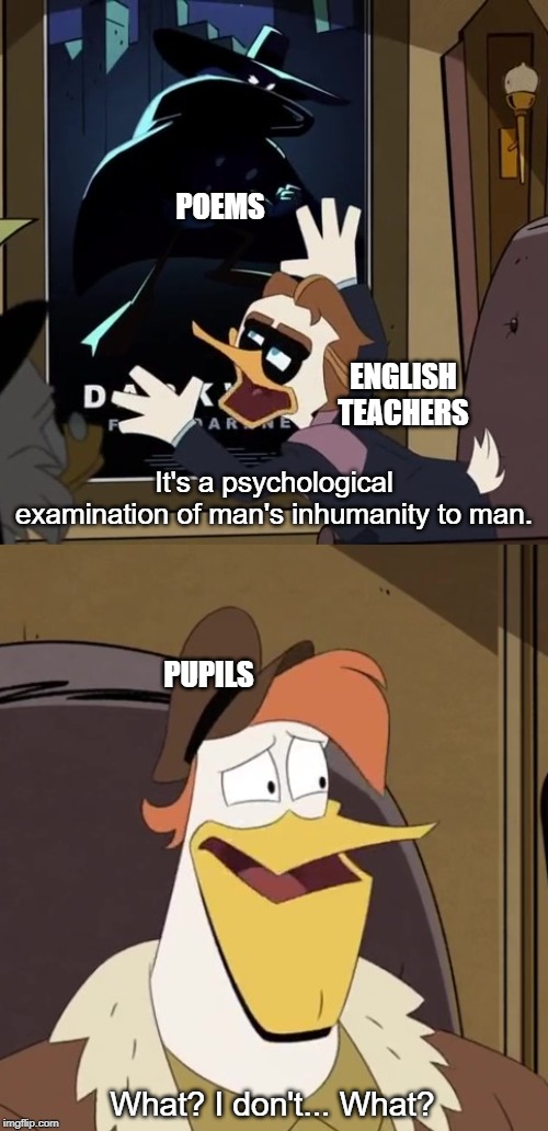 English Is Confusing |  POEMS; ENGLISH TEACHERS; It's a psychological examination of man's inhumanity to man. PUPILS; What? I don't... What? | image tagged in english,ducktales,launchpad,confused,confusion,poems | made w/ Imgflip meme maker