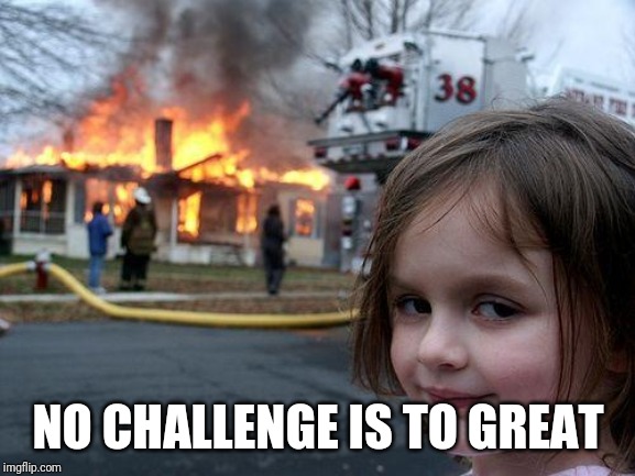 Disaster Girl Meme | NO CHALLENGE IS TO GREAT | image tagged in memes,disaster girl | made w/ Imgflip meme maker