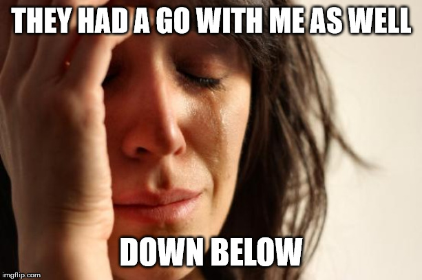 First World Problems Meme | THEY HAD A GO WITH ME AS WELL DOWN BELOW | image tagged in memes,first world problems | made w/ Imgflip meme maker