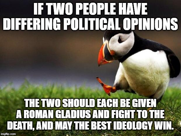 Unpopular Opinion Puffin Meme | IF TWO PEOPLE HAVE DIFFERING POLITICAL OPINIONS; THE TWO SHOULD EACH BE GIVEN A ROMAN GLADIUS AND FIGHT TO THE DEATH, AND MAY THE BEST IDEOLOGY WIN. | image tagged in memes,unpopular opinion puffin | made w/ Imgflip meme maker