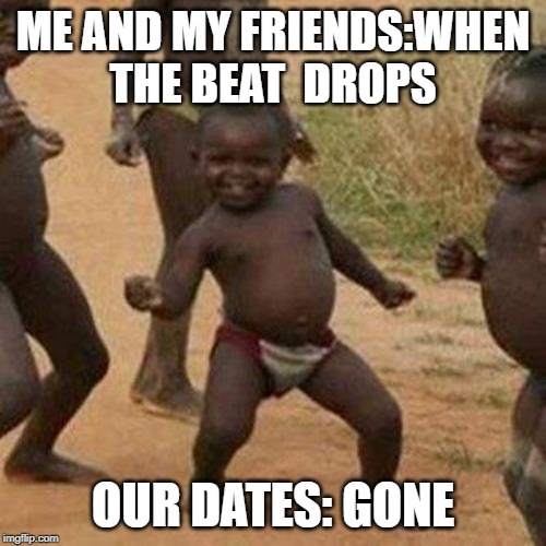 Third World Success Kid Meme | ME AND MY FRIENDS:WHEN THE BEAT  DROPS; OUR DATES: GONE | image tagged in memes,third world success kid | made w/ Imgflip meme maker