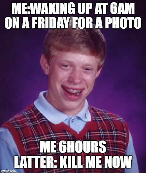 Bad Luck Brian Meme | ME:WAKING UP AT 6AM ON A FRIDAY FOR A PHOTO; ME 6HOURS LATTER: KILL ME NOW | image tagged in memes,bad luck brian | made w/ Imgflip meme maker